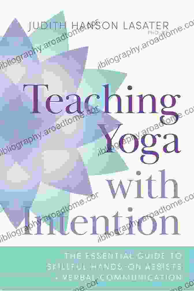 The Essential Guide To Skillful Hands On Assists And Verbal Communication Teaching Yoga With Intention: The Essential Guide To Skillful Hands On Assists And Verbal Communication