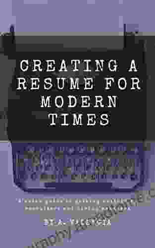 Creating A Resume For Modern Times: A Quick Guide To Getting Noticed By Recruiters And Hiring Managers