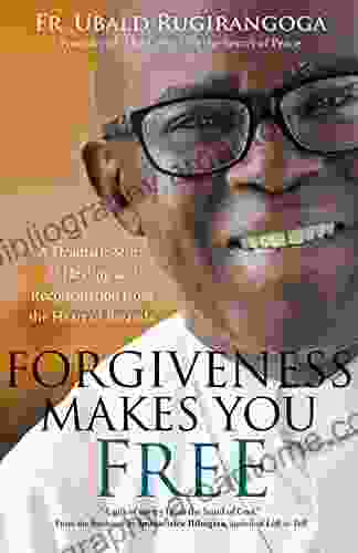 Forgiveness Makes You Free: A Dramatic Story Of Healing And Reconciliation From The Heart Of Rwanda