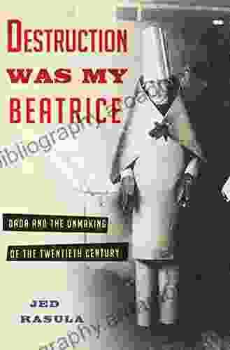 Destruction Was My Beatrice: Dada And The Unmaking Of The Twentieth Century