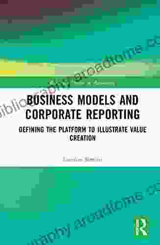 Business Models And Corporate Reporting: Defining The Platform To Illustrate Value Creation (Routledge Studies In Accounting)