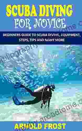 SCUBA DIVING FOR NOVICE: BEGINNERS GUIDE TO SCUBA DIVING EQUIPMENT STEPS TIPS AND MANY MORE