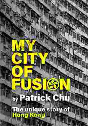 My City Of Fusion: East Meets West Past Meets Future The Unique Story Of Hong Kong