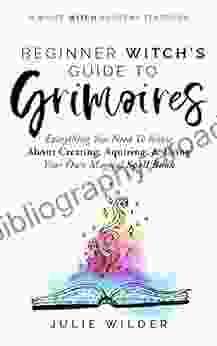 The Beginner Witch S Guide To Grimoires: Everything You Need To Know About Creating Acquiring And Using Your Own Magical Spell (White Witch Academy Textbook 4)