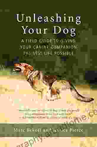 Unleashing Your Dog: A Field Guide To Giving Your Canine Companion The Best Life Possible