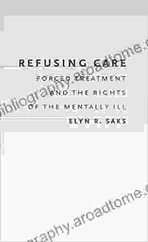 Refusing Care: Forced Treatment And The Rights Of The Mentally Ill