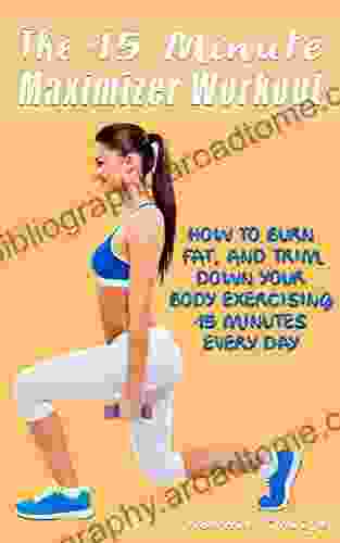 The 15 Minute Maximizer Workout: How I Burn Fat And Trim Down My Body Exercising 15 Minutes Every Day