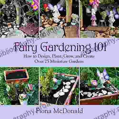 Fairy Gardening 101: How to Design Plant Grow and Create Over 25 Miniature Gardens