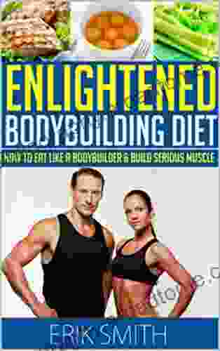 The Enlightened Bodybuilding Diet Plan: How To Eat Like A Bodybuilder Learn The Best Bodybuilding Nutrition Plan To Build Serious Muscle