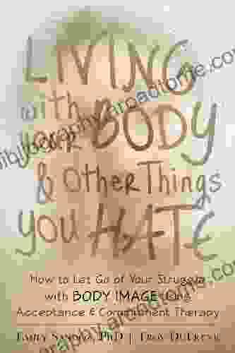 Living With Your Body And Other Things You Hate: How To Let Go Of Your Struggle With Body Image Using Acceptance And Commitment Therapy