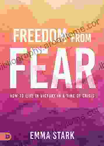 Freedom From Fear: How To Live In Victory In A Time Of Crisis