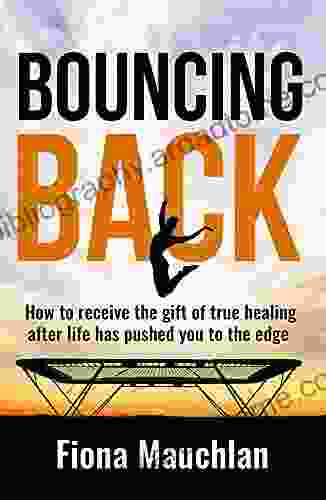 Bouncing Back: How To Receive The Gift Of True Healing After Life Has Pushed You To The Edge