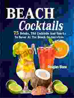 Beach Cocktails: 75 Drinks Tiki Cocktails And Snacks To Savor At The Beach Or Anywhere