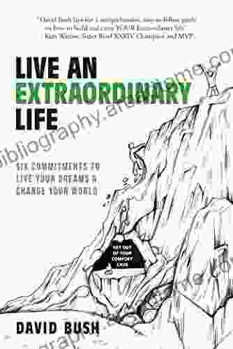 Live An Extraordinary Life: Six Commitments To Live Your Dreams Change Your World