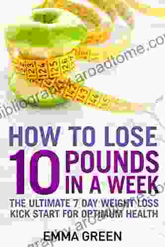 How To Lose 10 Pounds In A Week: The Ultimate 7 Day Weight Loss Kick Start For Optimum Health (Emma Greens Weight Loss 2)