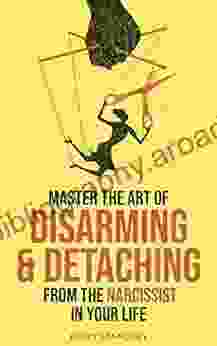 Master The Art Of Disarming And Detaching From The Narcissist In Your Life: Actionable Tips To Take Back Control And Protect Your Energy