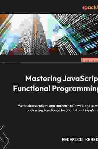 Mastering JavaScript Functional Programming: In Depth Guide For Writing Robust And Maintainable JavaScript Code In ES8 And Beyond