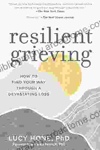 Resilient Grieving: How To Find Your Way Through A Devastating Loss (Finding Strength And Embracing Life After A Loss That Changes Everything)