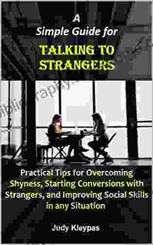 A Simple Guide For Talking To Strangers: Practical Tips For Overcoming Shyness Starting Conversions With Strangers And Improving Social Skills In Any Situation