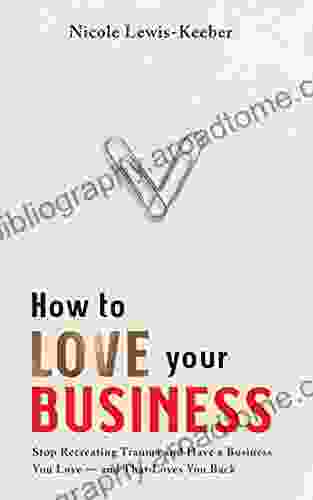 How To Love Your Business: Stop Recreating Trauma And Have A Business You Love And That Loves You Back