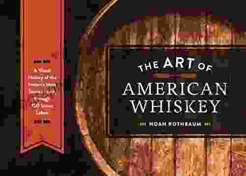 The Art Of American Whiskey: A Visual History Of The Nation S Most Storied Spirit Through 100 Iconic Labels