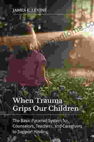 When Trauma Grips Our Children: The Basic Pyramid System For Counselors Teachers And Caregivers To Support Healing