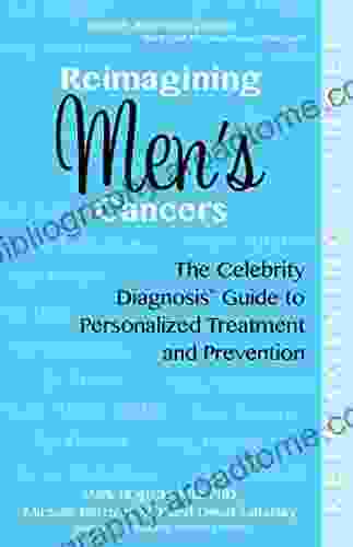 Reimagining Men S Cancers: The Celebrity Diagnosis Guide To Personalized Treatment And Prevention (Reimagining Cancer)