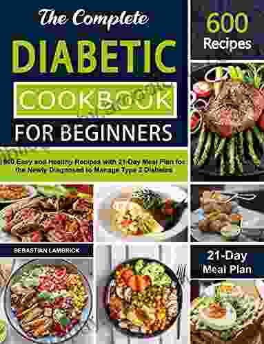 The Complete Diabetic Cookbook For Beginners: 600 Easy And Healthy Recipes With 21 Day Meal Plan For The Newly Diagnosed To Manage Type 2 Diabetes