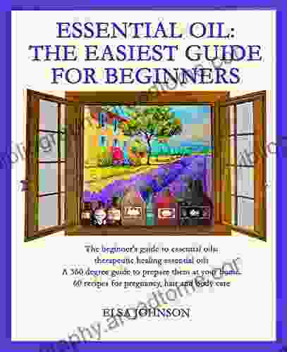 Essential Oil: The Easiest Guide For Beginners: Therapeutic And Curative Essential Oils A 360 Degree Guide To Prepare Them At Your Home 60 Recipes For Pregnancy Hair And Body Care