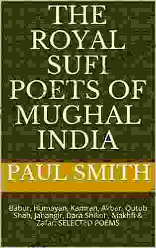 The Royal Sufi Poets Of Mughal India: Babur Humayan Kamran Akbar Qutub Shah Jahangir Dara Shikoh Makhfi Zafar SELECTED POEMS