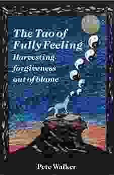 The Tao Of Fully Feeling: Harvesting Forgiveness Out Of Blame