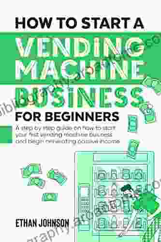 How To Start A Vending Machine Business For Beginners: A Step By Step Guide On How To Start Your First Vending Machine Business And Begin Generating Passive Income (How To Start A Business)