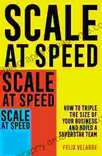 Scale at Speed: How to Triple the Size of Your Business and Build a Superstar Team