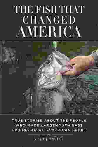 The Fish That Changed America: True Stories About The People Who Made Largemouth Bass Fishing An All American Sport