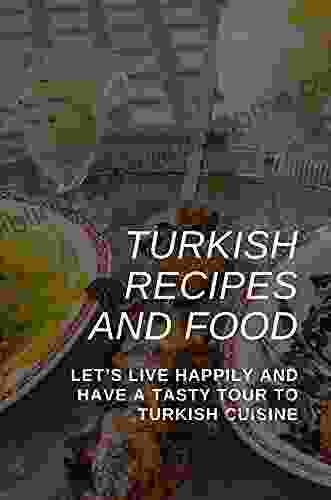 Turkish Recipes And Food: Let S Live Happily And Have A Tasty Tour To Turkish Cuisine: Turkish Cuisine