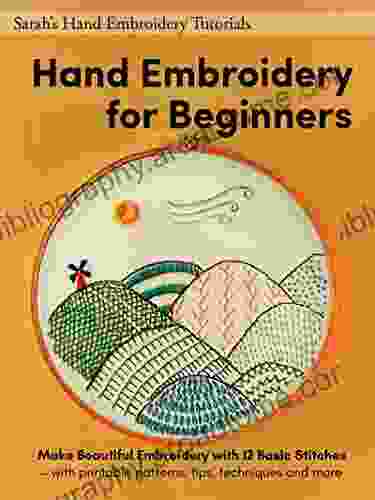 Hand Embroidery For Beginners: Make Beautiful Embroidery With 12 Basic Stitches With Printable Patterns Tips Techniques And More (Sarah S Hand Embroidery Tutorials)