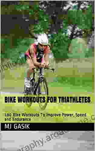 Bike Workouts For Triathletes: 180 Bike Workouts To Improve Power Speed And Endurance