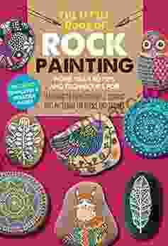 The Little Of Rock Painting: More Than 50 Tips And Techniques For Learning To Paint Colorful Designs And Patterns On Rocks And Stones (The Little Of )