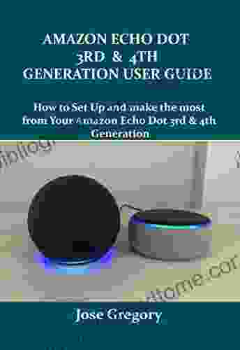 AMAZON ECHO DOT 3RD AND 4TH GENERATION USER GUIDE: How To Set Up And Make The Most From Your Amazon Echo Dot 3rd And 4th Generation