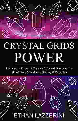 Crystal Grids Power: Harness The Power Of Crystals And Sacred Geometry For Manifesting Abundance Healing And Protection