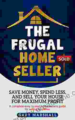 THE FRUGAL HOME SELLER: Save Money Spend Less And Sell Your House For Maximum Profit A Complete Easy To Read Homeowners Guide For Selling By Owner