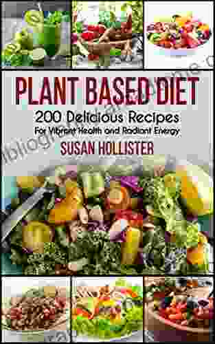 Plant Based Diet: 200 Delicious Recipes For Vibrant Health And Radiant Energy (Delicious Plant Based Diet Recipe Cookbook For Vibrant Health Weight Loss And Energy)