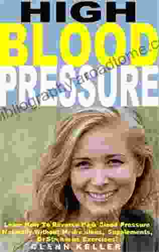 High Blood Pressure: Learn How To Reverse High Blood Pressure Naturally Without Medications Supplements Or Strenuous Exercises