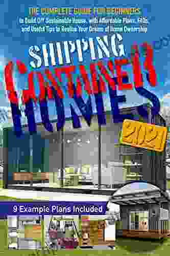 Shipping Container Homes: The Complete Guide For Beginners To Build DIY Sustainable House With Affordable Plans FAQs And Useful Tips To Realize Your Dream Of Home Ownership