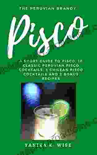 Pisco: The Peruvian Brandy: A Short Guide To Pisco 10 Classic Peruvian Pisco Cocktails 3 Chilean Pisco Cocktails And 2 Bonus Recipes