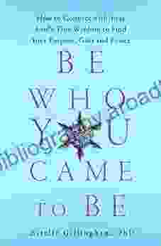 Be Who You Came To Be: How To Connect With Your Soul S True Wisdom To Find Your Purpose Gifts And Power